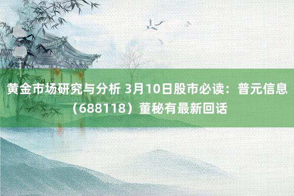 黄金市场研究与分析 3月10日股市必读：普元信息（688118）董秘有最新回话