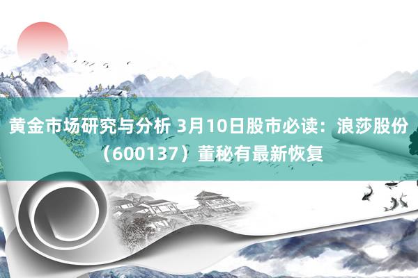 黄金市场研究与分析 3月10日股市必读：浪莎股份（600137）董秘有最新恢复