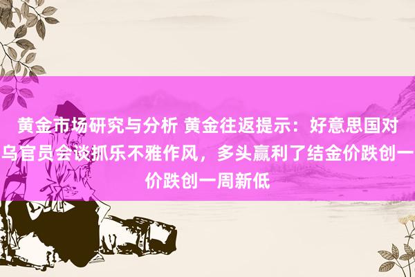 黄金市场研究与分析 黄金往返提示：好意思国对好意思乌官员会谈抓乐不雅作风，多头赢利了结金价跌创一周新低