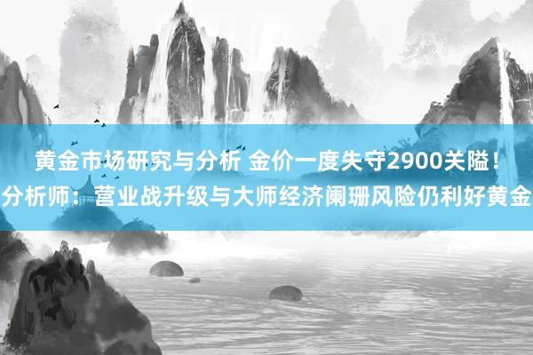 黄金市场研究与分析 金价一度失守2900关隘！分析师：营业战升级与大师经济阑珊风险仍利好黄金