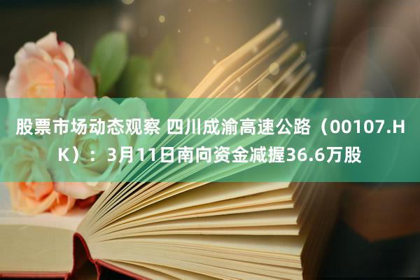 股票市场动态观察 四川成渝高速公路（00107.HK）：3月11日南向资金减握36.6万股