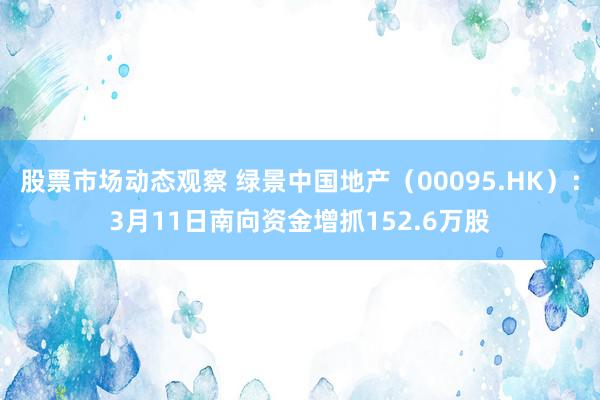 股票市场动态观察 绿景中国地产（00095.HK）：3月11日南向资金增抓152.6万股