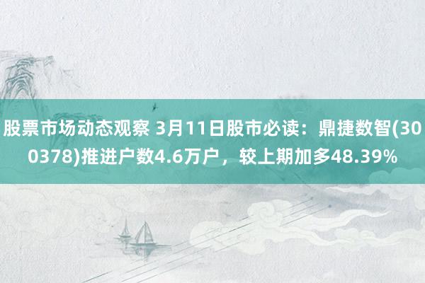 股票市场动态观察 3月11日股市必读：鼎捷数智(300378)推进户数4.6万户，较上期加多48.39%