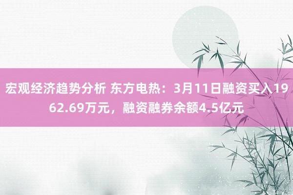 宏观经济趋势分析 东方电热：3月11日融资买入1962.69万元，融资融券余额4.5亿元