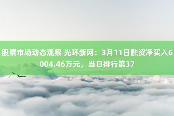 股票市场动态观察 光环新网：3月11日融资净买入6004.46万元，当日排行第37