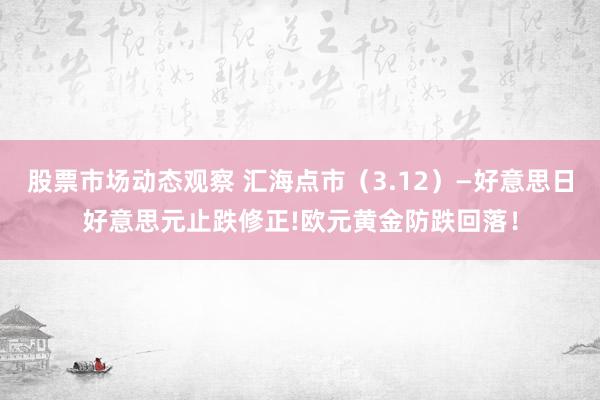 股票市场动态观察 汇海点市（3.12）—好意思日好意思元止跌修正!欧元黄金防跌回落！