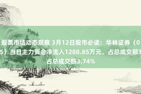 股票市场动态观察 3月12日股市必读：华林证券（002945）当日主力资金净流入1288.85万元，占总成交额3.74%