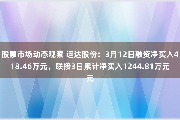 股票市场动态观察 运达股份：3月12日融资净买入418.46万元，联接3日累计净买入1244.81万元