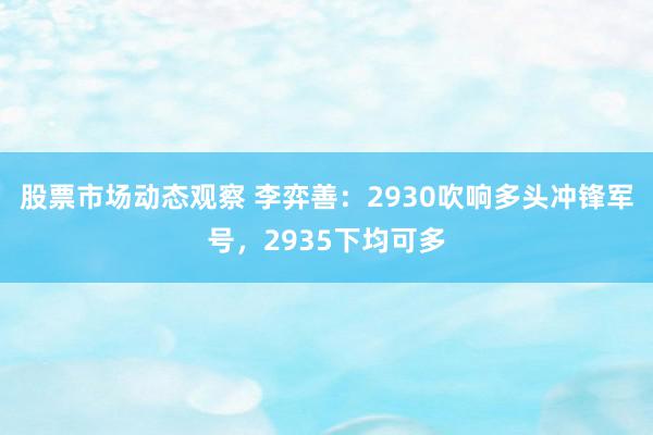 股票市场动态观察 李弈善：2930吹响多头冲锋军号，2935下均可多