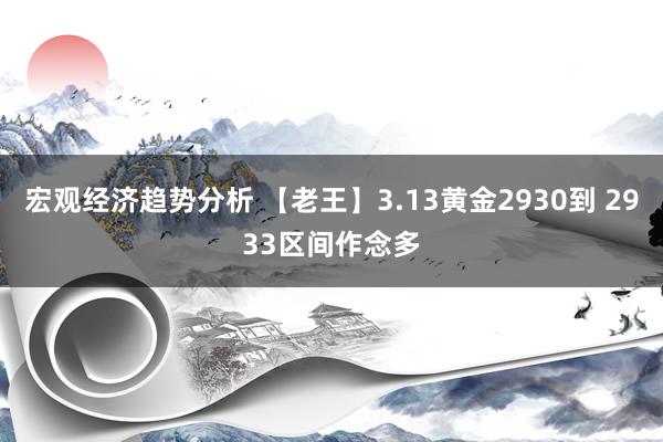 宏观经济趋势分析 【老王】3.13黄金2930到 2933区间作念多