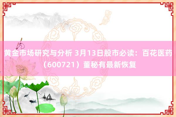 黄金市场研究与分析 3月13日股市必读：百花医药（600721）董秘有最新恢复