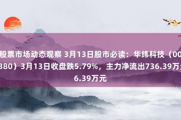 股票市场动态观察 3月13日股市必读：华纬科技（001380）3月13日收盘跌5.79%，主力净流出736.39万元