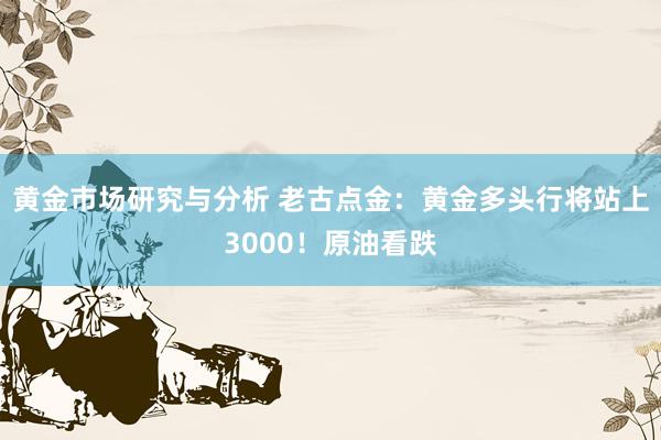 黄金市场研究与分析 老古点金：黄金多头行将站上3000！原油看跌