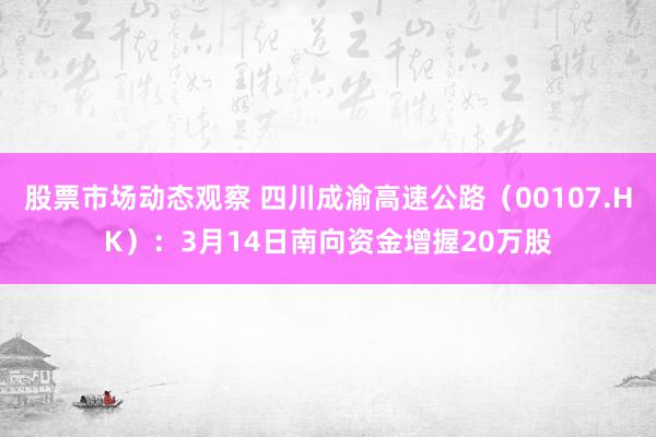 股票市场动态观察 四川成渝高速公路（00107.HK）：3月14日南向资金增握20万股