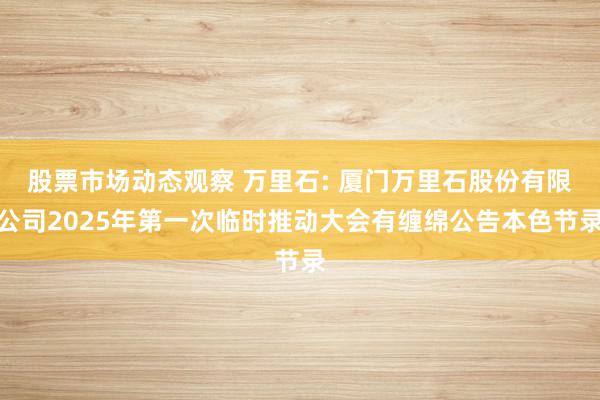 股票市场动态观察 万里石: 厦门万里石股份有限公司2025年第一次临时推动大会有缠绵公告本色节录