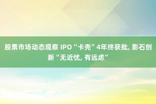 股票市场动态观察 IPO“卡壳”4年终获批, 影石创新“无近忧, 有远虑”