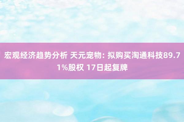 宏观经济趋势分析 天元宠物: 拟购买淘通科技89.71%股权 17日起复牌