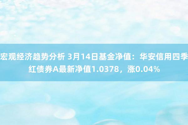 宏观经济趋势分析 3月14日基金净值：华安信用四季红债券A最新净值1.0378，涨0.04%