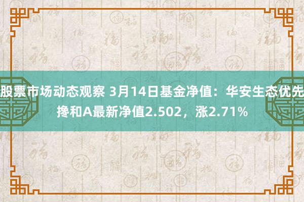 股票市场动态观察 3月14日基金净值：华安生态优先搀和A最新净值2.502，涨2.71%