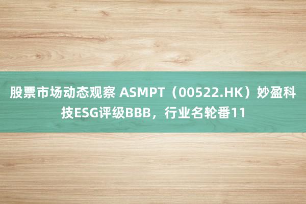 股票市场动态观察 ASMPT（00522.HK）妙盈科技ESG评级BBB，行业名轮番11