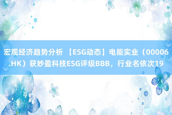 宏观经济趋势分析 【ESG动态】电能实业（00006.HK）获妙盈科技ESG评级BBB，行业名依次19