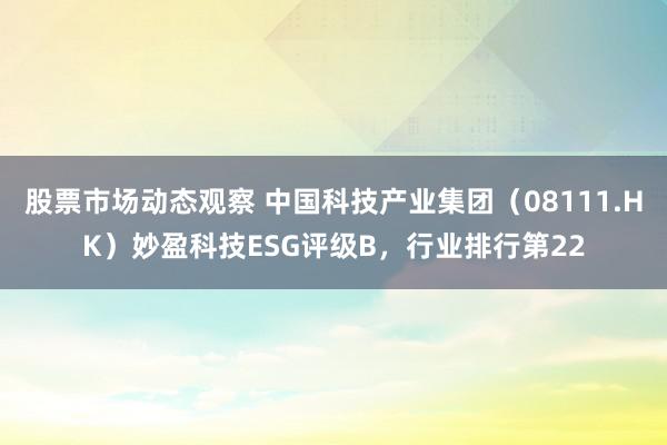 股票市场动态观察 中国科技产业集团（08111.HK）妙盈科技ESG评级B，行业排行第22