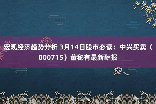 宏观经济趋势分析 3月14日股市必读：中兴买卖（000715）董秘有最新酬报