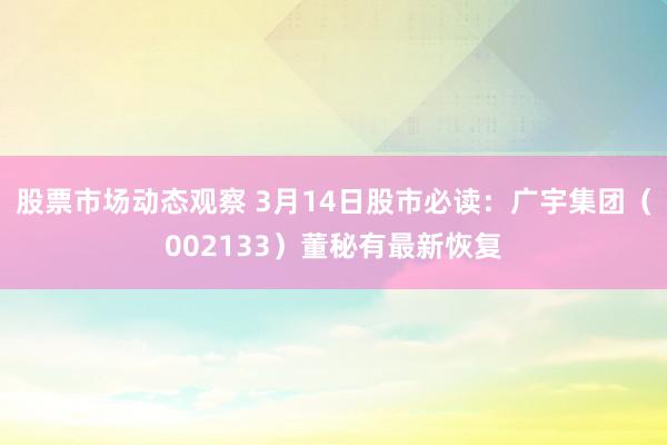 股票市场动态观察 3月14日股市必读：广宇集团（002133）董秘有最新恢复