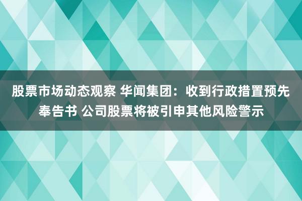 股票市场动态观察 华闻集团：收到行政措置预先奉告书 公司股票将被引申其他风险警示