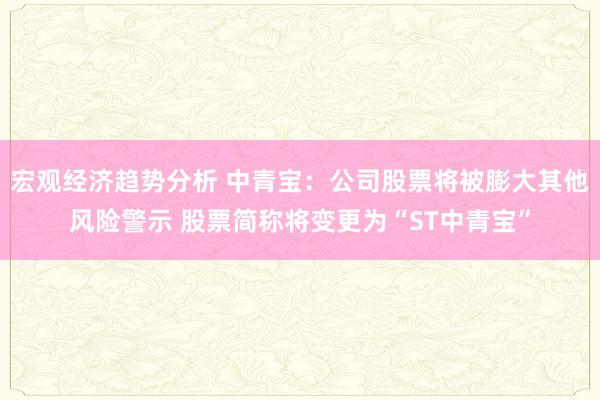 宏观经济趋势分析 中青宝：公司股票将被膨大其他风险警示 股票简称将变更为“ST中青宝”