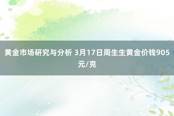 黄金市场研究与分析 3月17日周生生黄金价钱905元/克