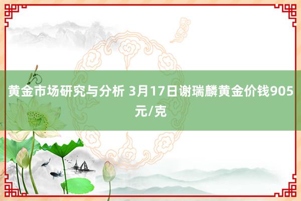 黄金市场研究与分析 3月17日谢瑞麟黄金价钱905元/克