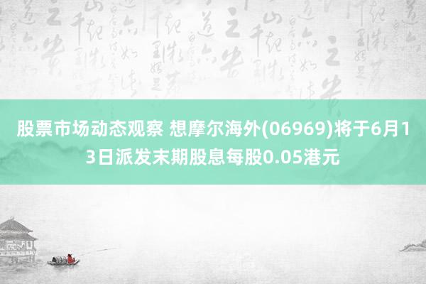 股票市场动态观察 想摩尔海外(06969)将于6月13日派发末期股息每股0.05港元