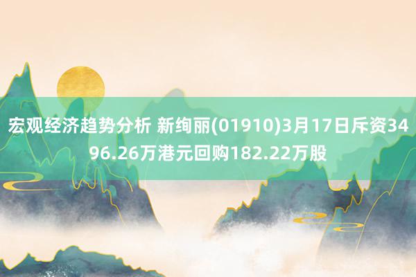 宏观经济趋势分析 新绚丽(01910)3月17日斥资3496.26万港元回购182.22万股