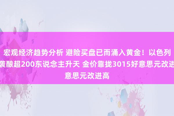 宏观经济趋势分析 避险买盘已而涌入黄金！以色列空袭酿超200东说念主升天 金价靠拢3015好意思元改进高