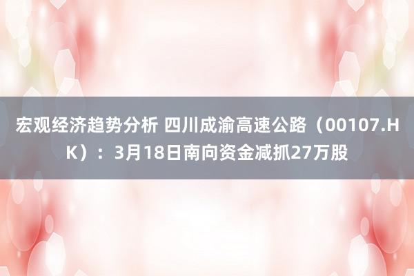 宏观经济趋势分析 四川成渝高速公路（00107.HK）：3月18日南向资金减抓27万股