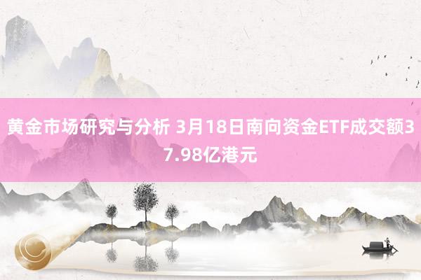 黄金市场研究与分析 3月18日南向资金ETF成交额37.98亿港元